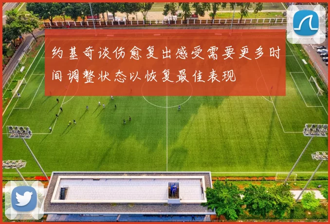 约基奇谈伤愈复出感受需要更多时间调整状态以恢复最佳表现