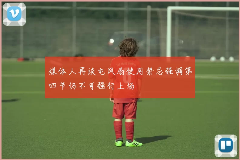 媒体人再谈电风扇使用禁忌强调第四节仍不可强行上场