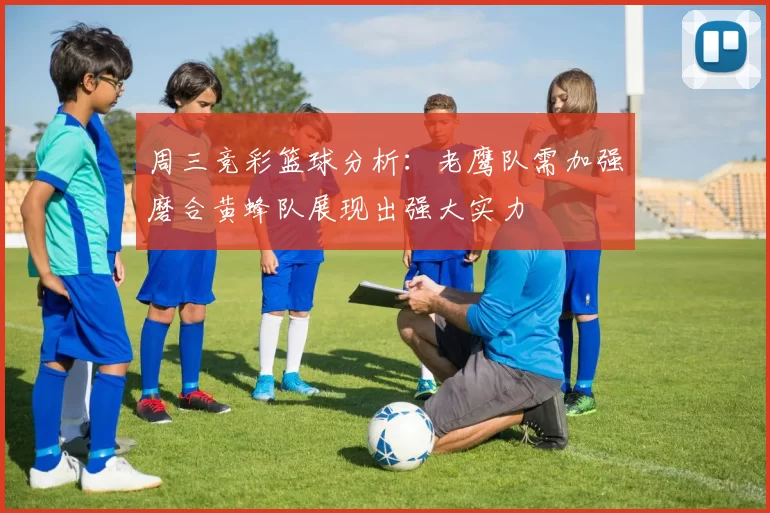 周三竞彩篮球分析：老鹰队需加强磨合黄蜂队展现出强大实力