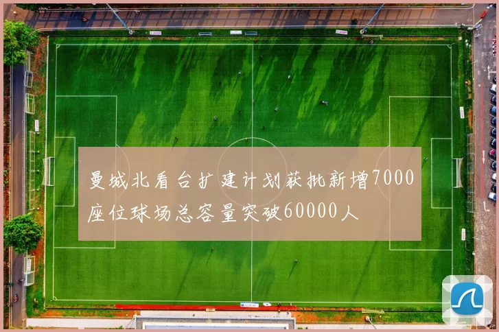 曼城北看台扩建计划获批新增7000座位球场总容量突破60000人