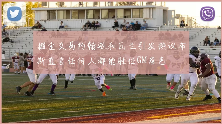 掘金交易约翰逊和瓦兰引发热议布斯直言任何人都能胜任GM角色