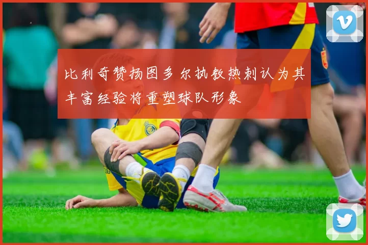 比利奇赞扬图多尔执教热刺认为其丰富经验将重塑球队形象