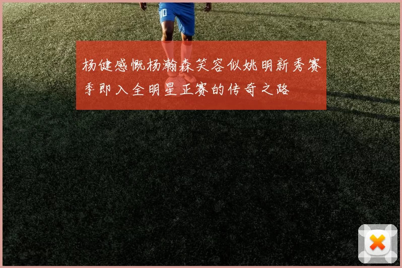 杨健感慨杨瀚森笑容似姚明新秀赛季即入全明星正赛的传奇之路