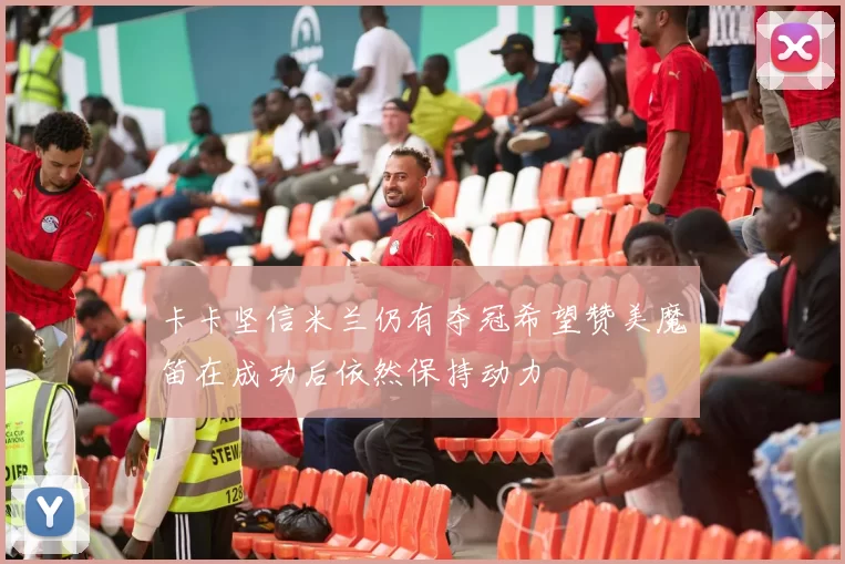 卡卡坚信米兰仍有夺冠希望赞美魔笛在成功后依然保持动力