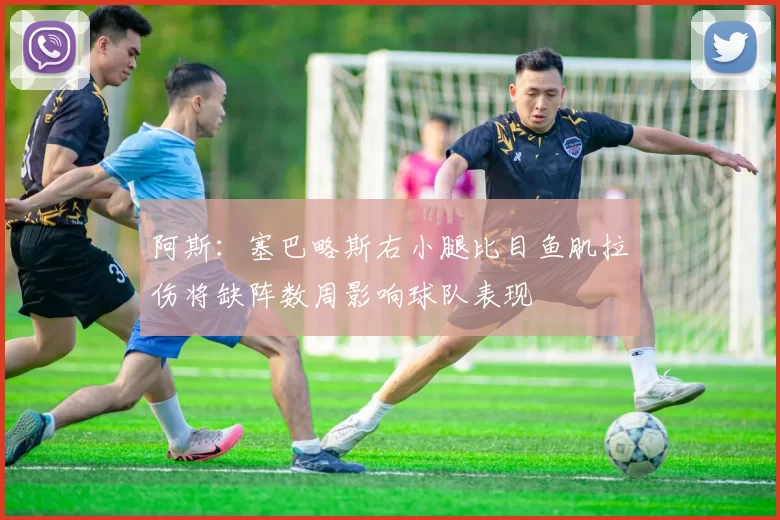 阿斯：塞巴略斯右小腿比目鱼肌拉伤将缺阵数周影响球队表现