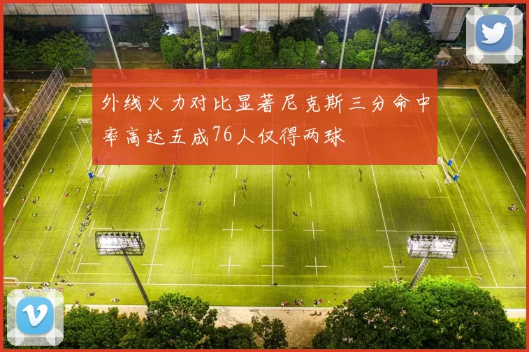 外线火力对比显著尼克斯三分命中率高达五成76人仅得两球