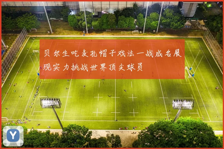 贝尔生吃麦孔帽子戏法一战成名展现实力挑战世界顶尖球员