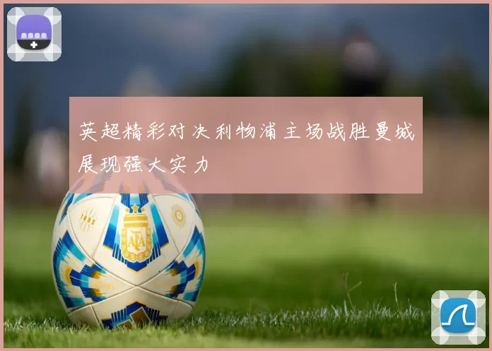 英超精彩对决利物浦主场战胜曼城展现强大实力