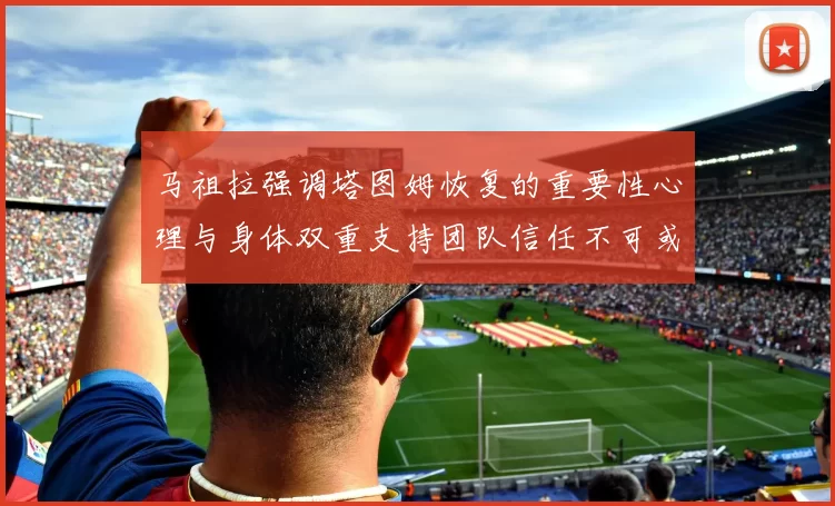 马祖拉强调塔图姆恢复的重要性心理与身体双重支持团队信任不可或缺