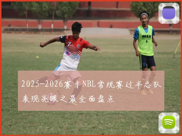 2025-2026赛季NBL常规赛过半各队表现亮眼之最全面盘点