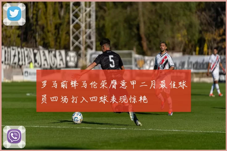 罗马前锋马伦荣膺意甲二月最佳球员四场打入四球表现惊艳