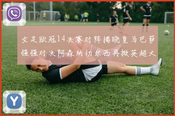 女足欧冠14决赛对阵揭晓皇马巴萨强强对决阿森纳切尔西再掀英超大战