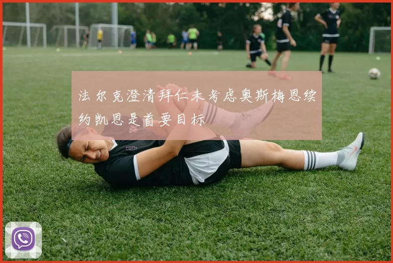 法尔克澄清拜仁未考虑奥斯梅恩续约凯恩是首要目标