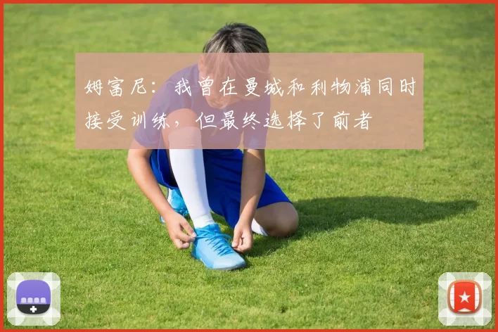 姆富尼：我曾在曼城和利物浦同时接受训练，但最终选择了前者