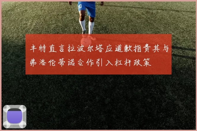 丰特直言拉波尔塔应道歉指责其与弗洛伦蒂诺合作引入杠杆政策