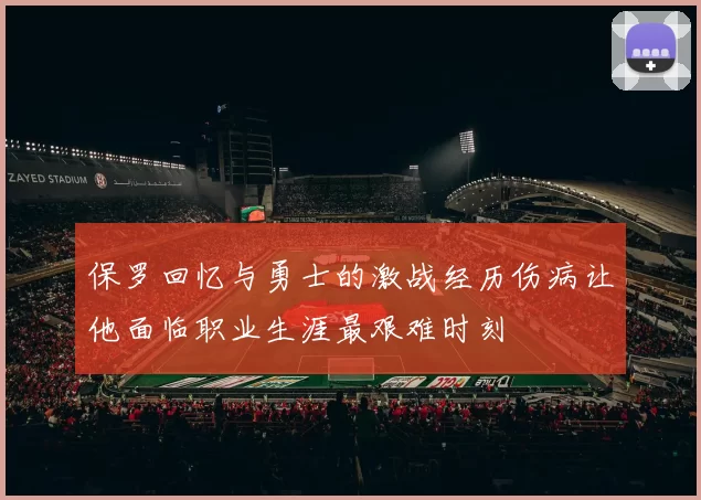 保罗回忆与勇士的激战经历伤病让他面临职业生涯最艰难时刻