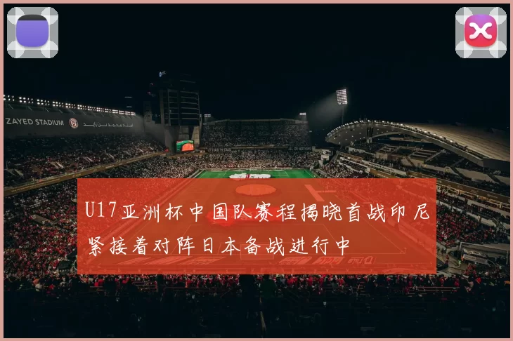 U17亚洲杯中国队赛程揭晓首战印尼紧接着对阵日本备战进行中