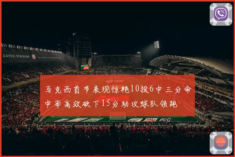 马克西首节表现惊艳10投6中三分命中率高效砍下15分助攻球队领跑