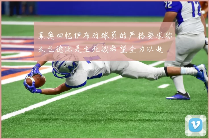 莱奥回忆伊布对球员的严格要求称米兰德比是生死战希望全力以赴