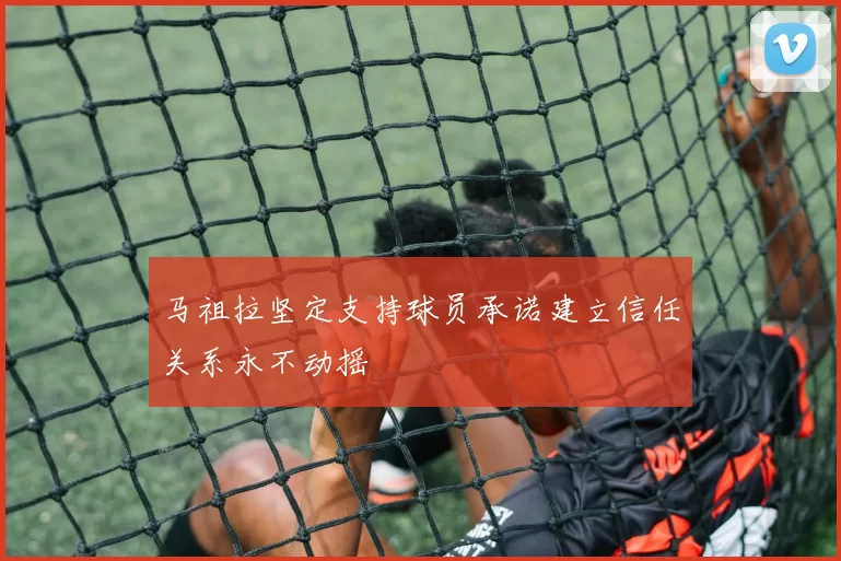马祖拉坚定支持球员承诺建立信任关系永不动摇