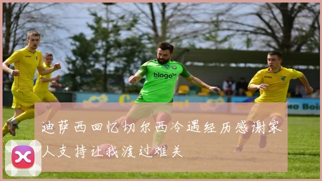 迪萨西回忆切尔西冷遇经历感谢家人支持让我渡过难关