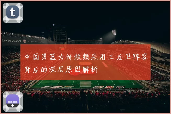 中国男篮为何频频采用三后卫阵容背后的深层原因解析