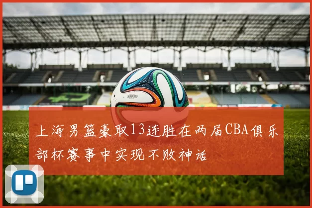 上海男篮豪取13连胜在两届CBA俱乐部杯赛事中实现不败神话