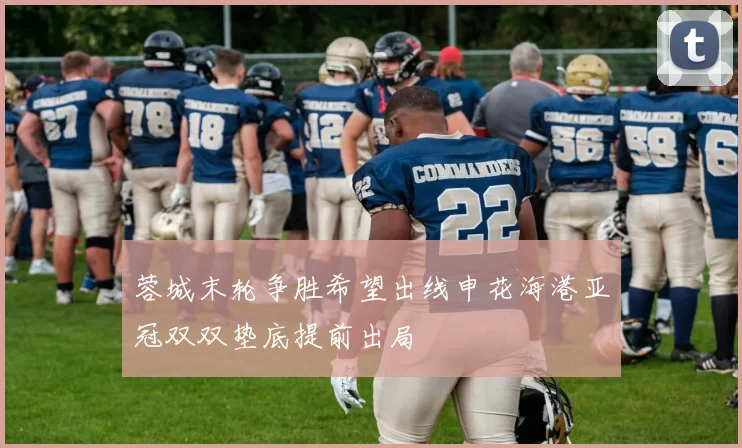 蓉城末轮争胜希望出线申花海港亚冠双双垫底提前出局
