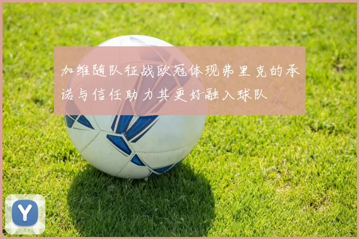 加维随队征战欧冠体现弗里克的承诺与信任助力其更好融入球队
