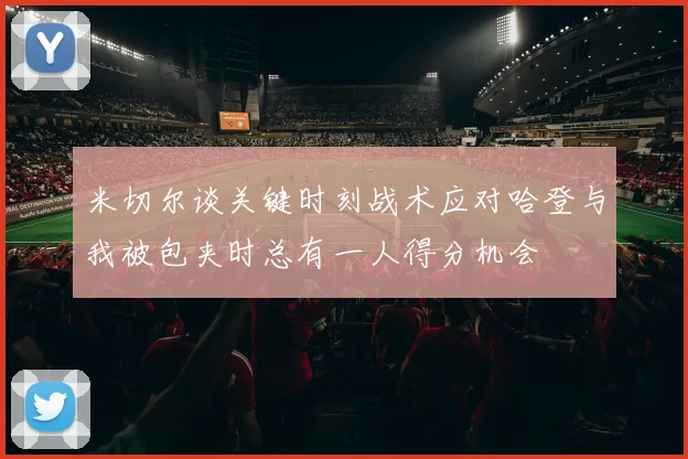 米切尔谈关键时刻战术应对哈登与我被包夹时总有一人得分机会